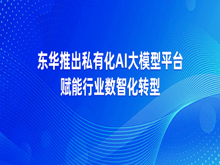 东华推出私有化AI大模型平台赋能行业数智化转型